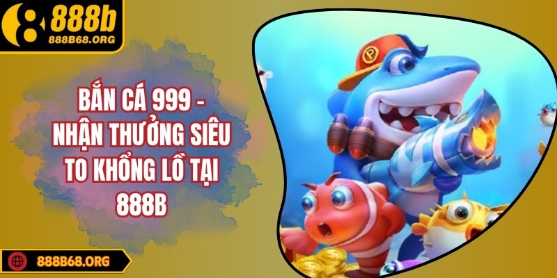 Bắn cá 999 – Nhận thưởng siêu to khổng lồ tại 888b