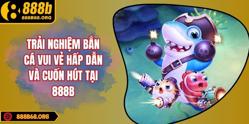 Trải nghiệm bắn cá vui vẻ hấp dẫn và cuốn hút tại 888b