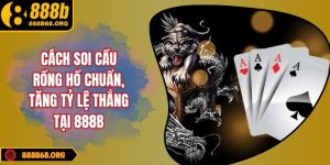 Cách soi cầu rồng hổ chuẩn, tăng tỷ lệ thắng tại 888b