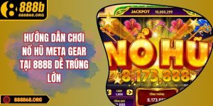 Hướng dẫn chơi nổ hũ meta gear tại 888b dễ trúng lớn