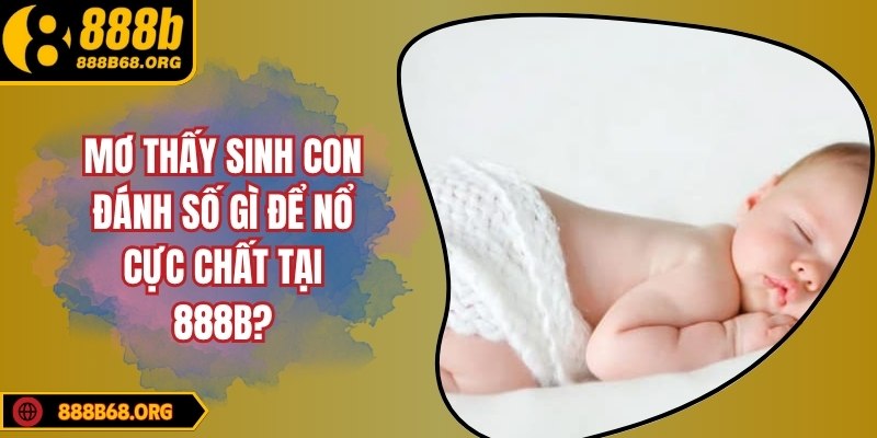 Mơ thấy sinh con đánh số gì để nổ cực chất tại 888b?