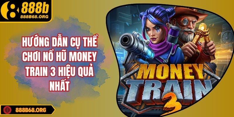 Hướng dẫn cụ thể chơi nổ hũ money train 3 hiệu quả nhất