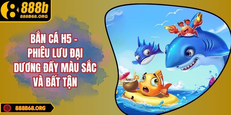 Bắn cá H5 - Phiêu Lưu Đại Dương Đầy Màu Sắc Và Bất Tận