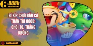 Bí Kíp Chơi Bắn Cá Thần Tài 888B: Chơi To, Thắng Khủng