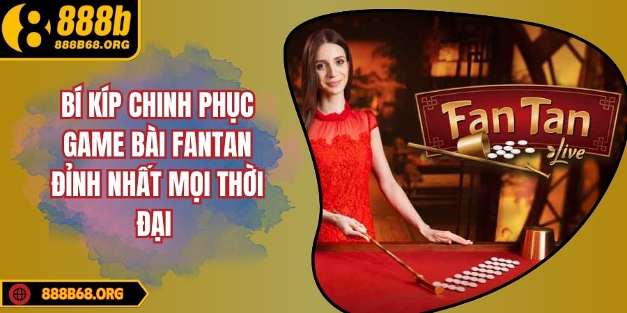 Bí Kíp Chinh Phục Game Bài FANTAN Đỉnh Nhất Mọi Thời Đại