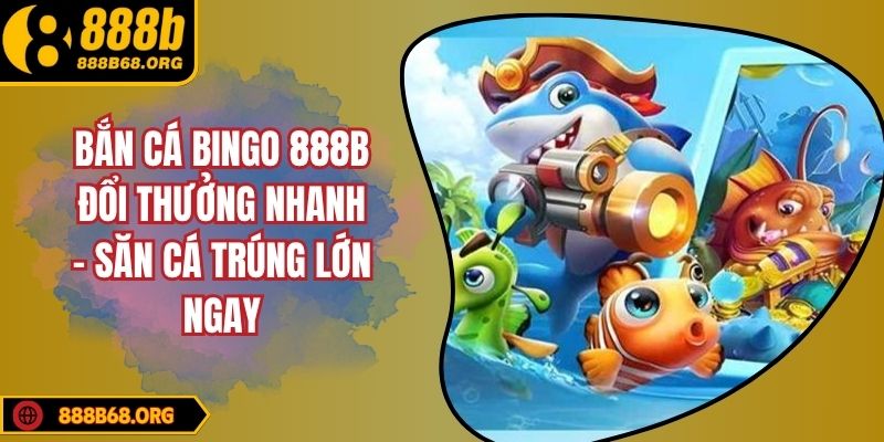 Bắn Cá Bingo 888B Đổi Thưởng Nhanh – Săn Cá Trúng Lớn Ngay