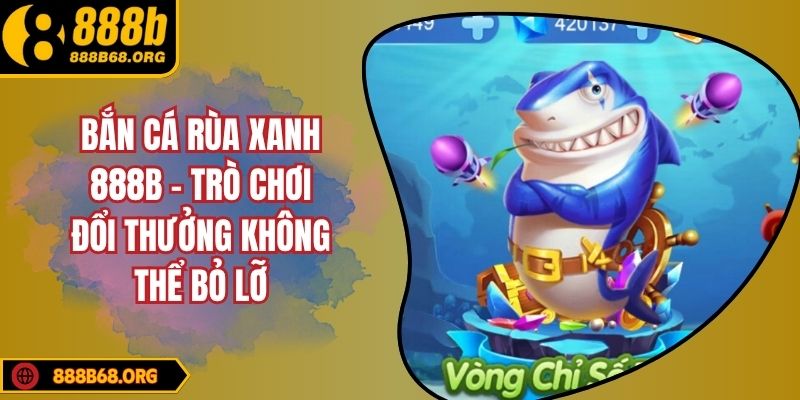 Bắn Cá Rùa Xanh 888b - Trò Chơi Đổi Thưởng Không Thể Bỏ Lỡ