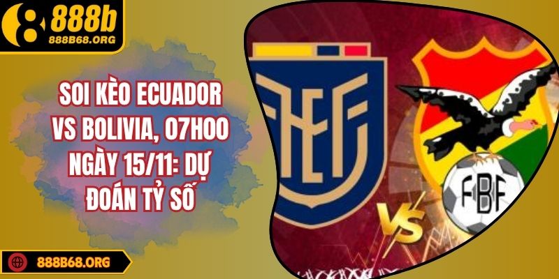Soi Kèo Ecuador Vs Bolivia, 07h00 Ngày 15/11: Dự Đoán Tỷ Số